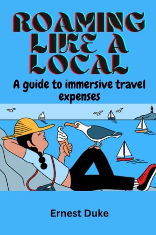 Roaming Like A Local: A Guide To Immersive Travel Expenses