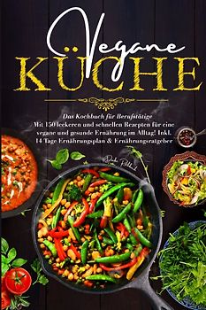 Vegane Küche - Das Kochbuch für Berufstätige. Mit 150 leckeren und schnellen Rezepten für eine vegane und gesunde Ernährung im Alltag!