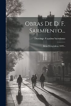 Obras De D. F. Sarmiento...: Ideas Pedagógicas. 1899...