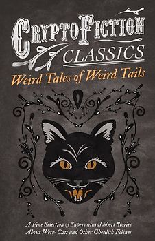Weird Tales of Weird Tails - A Fine Selection of Supernatural Short Stories about Were-Cats and Other Ghoulish Felines (Cryptofiction Classics - Weird Tales of Strange Creatures)