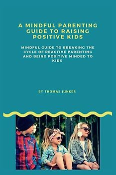 A MINDFUL PARENTING GUIDE TO RAISING POSITIVE KIDS: Mindful Guide to Breaking the Cycle of Reactive Parenting and being Positive Minded to Kids (Relationship guidance, Band 1)