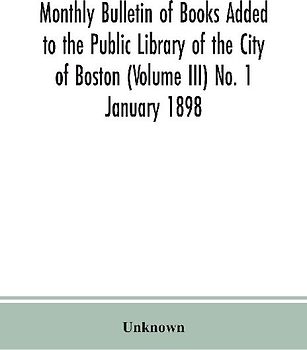 Monthly Bulletin Of Books Added To The Public Library Of The City Of Boston (Volume Iii) No. 1 January 1898