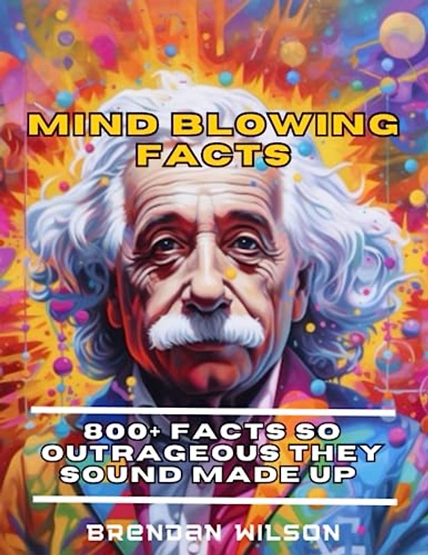 MIND BLOWING FACTS: 800+ FACTS SO OUTRAGEOUS THEY SOUND MADE UP