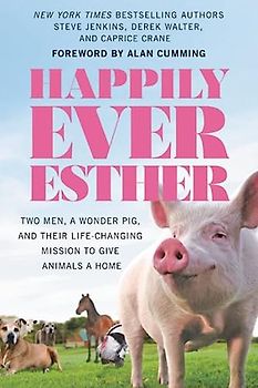 Happily Ever Esther: Two Men, a Wonder Pig, and Their Life-Changing Mission to Give Animals a Home