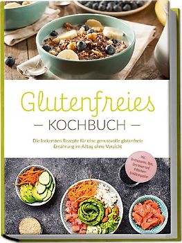 Glutenfreies Kochbuch: Die leckersten Rezepte für eine genussvolle glutenfreie Ernährung im Alltag ohne Verzicht - inkl. Brotrezepten, Dips, Getränken und 4-Wochen-Ernährungsplan
