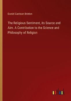 The Religious Sentiment, its Source and Aim. A Contribution to the Science and Philosophy of Religion