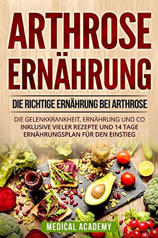 Arthrose Ernährung: Die richtige Ernährung bei Arthrose. Die Gelenkkrankheit, Ernährung und Co. Inklusive vieler Rezepte und 14 Tage Ernährungsplan für den Einstieg.