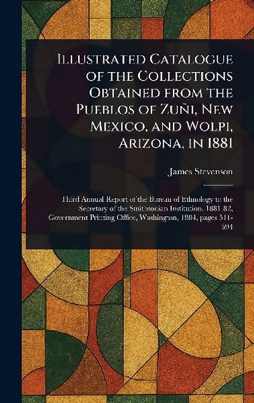 Illustrated Catalogue of the Collections Obtained From the Pueblos of Zuñi, New Mexico, and Wolpi, Arizona, in 1881