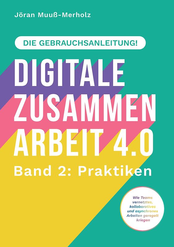 Digitale Zusammenarbeit 4.0 – die Gebrauchsanleitung! Band 2: Praktiken. – Wie Teams vernetztes, kollaboratives und asynchrones Arbeiten geregelt kriegen