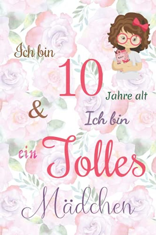Ich bin 10 Jarhe alt und Ich bin ein Tolles Mädchen: Floral ausgekleidetes Tagebuch für Mädchen. Geburtstagsgeschenk für ein 10-jähriges Mädchen zum ... mit positiv inspirierendem Sprichwort-Cover