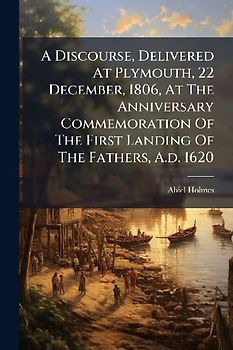 A Discourse, Delivered At Plymouth, 22 December, 1806, At The Anniversary Commemoration Of The First Landing Of The Fathers, A.d. 1620