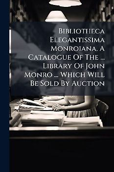 Bibliotheca Elegantissima Monroiana. A Catalogue Of The ... Library Of John Monro ... Which Will Be Sold By Auction