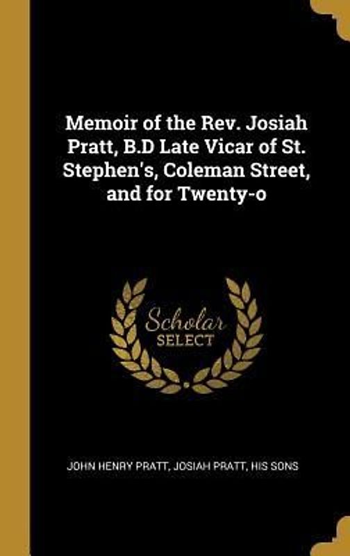 Memoir of the Rev. Josiah Pratt, B.D Late Vicar of St. Stephen's, Coleman Street, and for Twenty-o