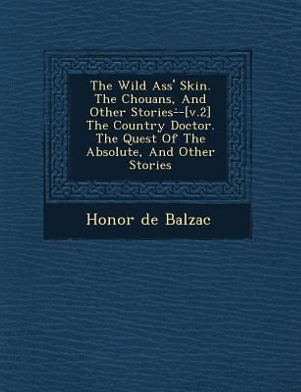 The Wild Ass' Skin. the Chouans, and Other Stories- -[V.2] the Country Doctor. the Quest of the Absolute, and Other Stories