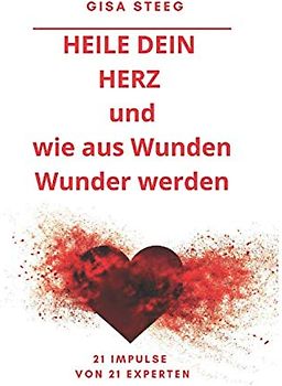 Heile dein Herz und wie aus Wunden Wunder werden: 21 Impulse von 21 Experten