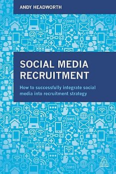 Social Media Recruitment: How to Successfully Integrate Social Media into Recruitment Strategy - Headworth, Andy