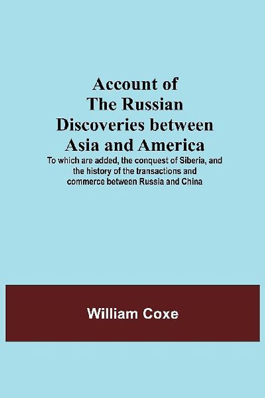 Account Of The Russian Discoveries Between Asia And America; To Which Are Added, The Conquest Of Siberia, And The History Of The Transactions And Commerce Between Russia And China