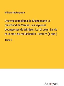 Oeuvres complètes de Shakspeare; Le marchand de Venise. Les joyeuses bourgeoises de Windsor. Le roi Jean. La vie et la mort du roi Richard II. Henri IV (1 ptie.)