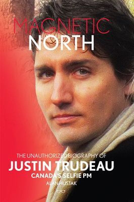 Magnetic North: The Unauthorised Biography of Justin Trudeau, Canada's Selfie PM