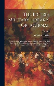 The British Military Library, Or, Journal: Comprehending A Complete Body Of Military Knowledge, And Consisting Of Original Communications, With Select