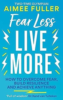 Fear Less Live More: How to overcome fear, build resilience and achieve anything