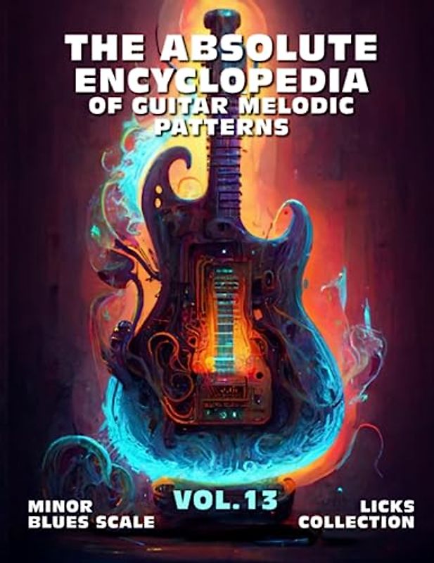 The Absolute Encyclopedia of Guitar Melodic Patterns. Vol.13: Minor Blues Scale - Licks Collection. 140 Practical Examples. Tabs and Notes. Late ... (The Absolute Guitar Encyclopedia., Band 13)