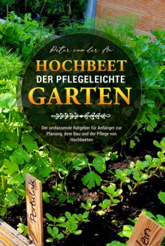 Hochbeet - Der pflegeleichte Garten: Der umfassende Ratgeber für Anfänger zur Planung, dem Bau und der Pflege von Hochbeeten