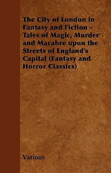 The City of London in Fantasy and Fiction - Tales of Magic, Murder and Macabre Upon the Streets of England's Capital (Fantasy and Horror Classics)