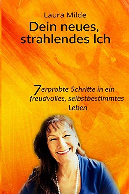 Dein neues, strahlendes Ich: 7 erprobte Schritte in ein freudvolles, selbstbestimmtes Leben