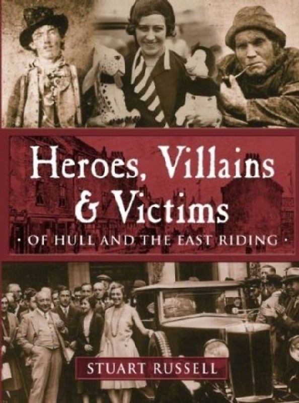 Heroes, Villains & Victims - Of Hull and the East Riding