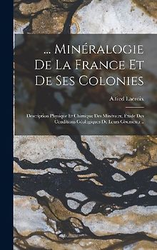 ... Minéralogie De La France Et De Ses Colonies: Description Physique Et Chimique Des Minéraux, Étude Des Conditions Géologiques De Leurs Gisements...