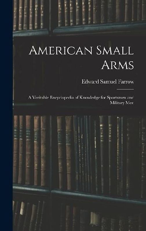 American Small Arms: A Veritable Encyclopedia of Knowledge for Sportsmen and Military Men