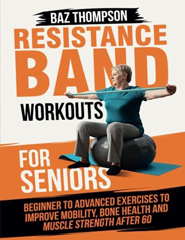 Resistance Band Workouts for Seniors: Beginner to Advanced Exercises to Improve Mobility, Bone Health and Muscle Strength After 60 (Strength Training for Seniors)