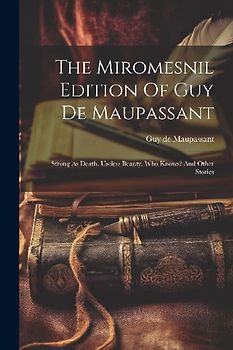 The Miromesnil Edition Of Guy De Maupassant: Strong As Death. Useless Beauty. Who Knows? And Other Stories