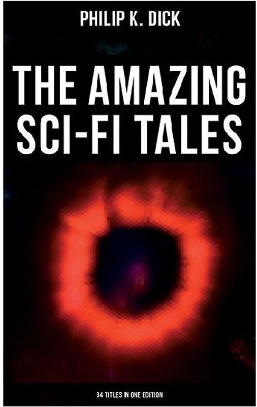 The Amazing Sci-Fi Tales of Philip K. Dick - 34 Titles in One Edition