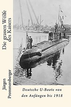 Die grauen Wölfe des Kaisers: Deutsche U-Boote von den Anfängen bis 1918