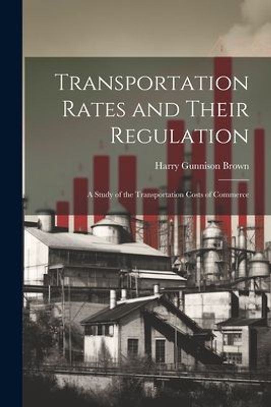 Transportation Rates and Their Regulation; a Study of the Transportation Costs of Commerce