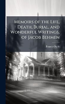 Memoirs of the Life, Death, Burial, and Wonderful Writings, of Jacob Behmen