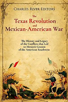 The Texas Revolution and Mexican-American War: The History and Legacy of the Conflicts that Led to Mexico’s Cession of the American Southwest