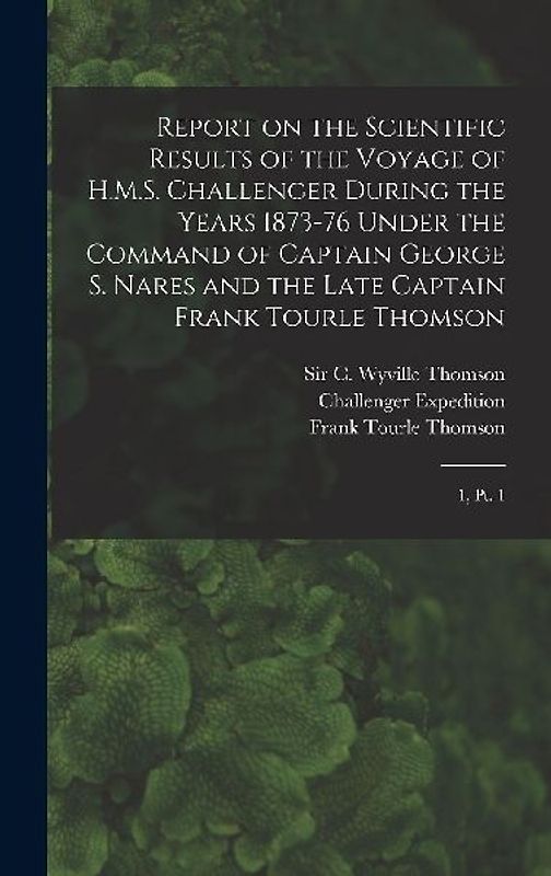 Report on the Scientific Results of the Voyage of H.M.S. Challenger During the Years 1873-76 Under the Command of Captain George S. Nares and the Late