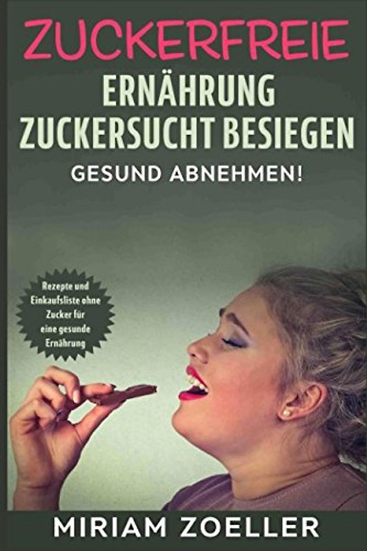 Zuckerfreie Ernährung: Zuckersucht besiegen - Gesund abnehmen! Rezepte und Einkaufsliste ohne Zucker für eine gesunde Ernährung