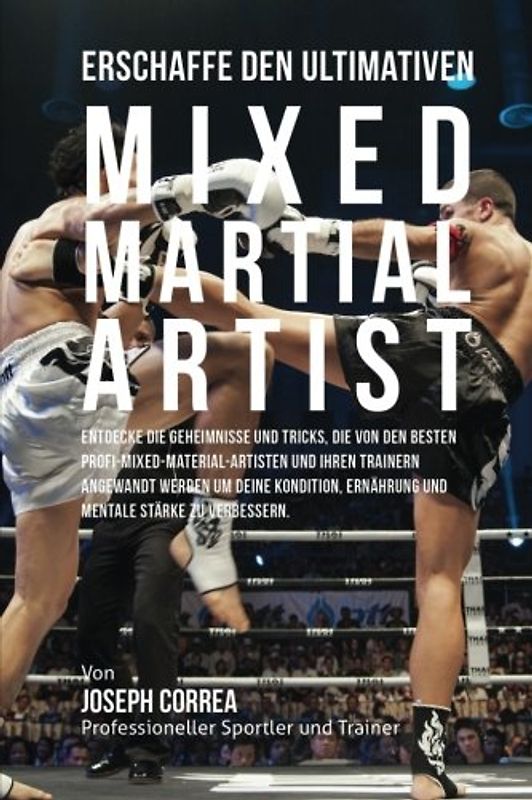 Erschaffe den ultimativen Mixed Martial Artist: Entdecke die Geheimnisse und Tricks, die von den besten Profi-Mixed-Material-Artisten und ihren ... Ernahrung und mentale Starke zu verbessern