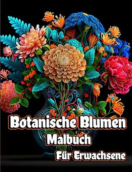Botanische Blumen Malbuch für Erwachsene: Achtsame Blumenmuster zum Stressabbau mit wunderschönen Blumensträußen, Blumendruckkunst und entspannenden Blütennaturdesigns zum Entspannen und Genießen.