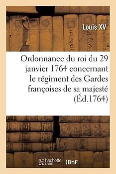 Ordonnance Du Roi, Concernant Le Régiment Des Gardes Françoises de Sa Majesté . Du 29 Janvier 1764