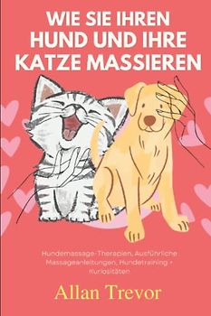 Wie Sie Ihren Hund und Ihre Katze massieren: Hundemassage-Therapien, Ausführliche Massageanleitungen, Hundetraining + Kuriositäten