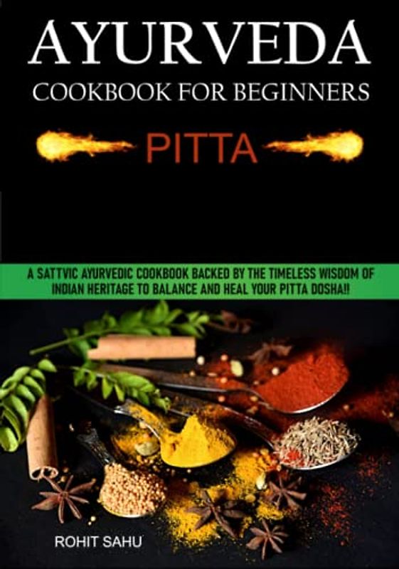 Ayurveda Cookbook For Beginners: Pitta: A Sattvic Ayurvedic Cookbook Backed by the Timeless Wisdom of Indian Heritage to Balance and Heal Your Pitta Dosha!!