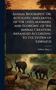 Animal Biography, Or, Authentic Anecdotes of the Lives, Manners, and Economy, of the Animal Creation, Arranged According to the System of Linnaeus