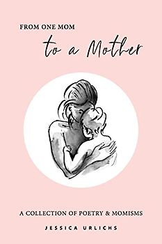 From One Mom to a Mother: Poetry & Momisms (Jessica Urlichs: Early Motherhood Poetry and Prose Collection, Band 1)