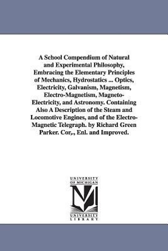 A School Compendium of Natural and Experimental Philosophy, Embracing the Elementary Principles of Mechanics, Hydrostatics ... Optics, Electricity, Ga