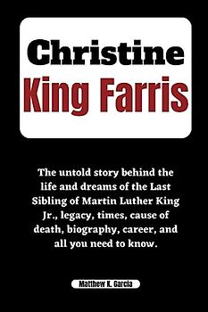 CHRISTINE KING FARRIS: The untold story behind the life and dreams of the Last Sibling of Martin Luther King Jr., legacy, times, cause of death, ... of the Great and Influential, Band 61)